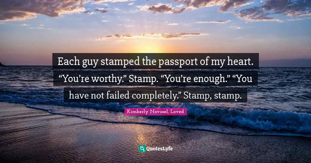 Each guy stamped the passport of my heart. “You’re worthy.” Stamp. “You’re enough.” “You have not failed completely.” Stamp, stamp.