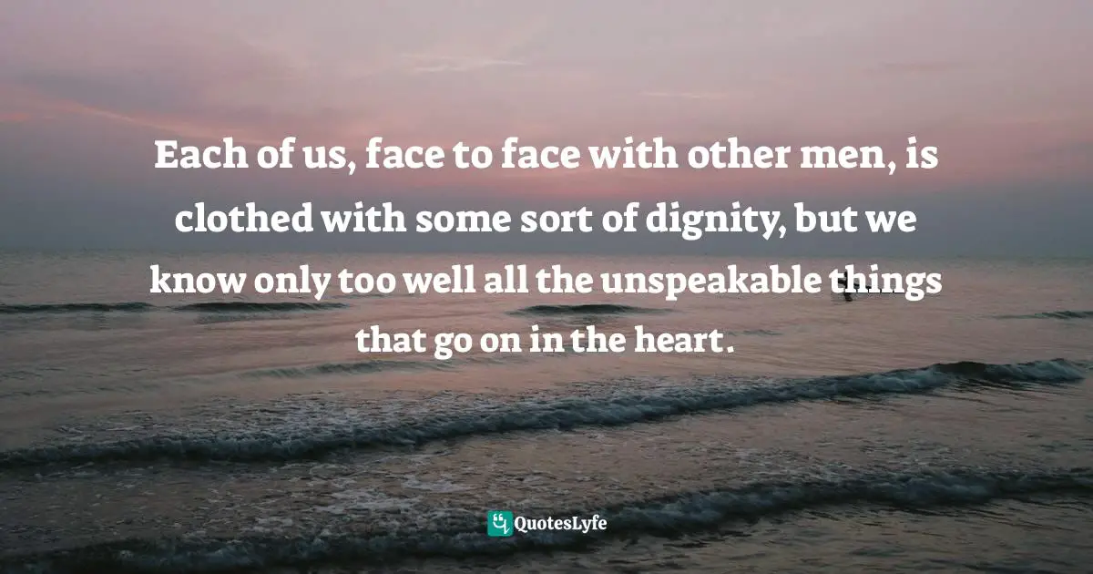 Each of us, face to face with other men, is clothed with some sort of dignity, but we know only too well all the unspeakable things that go on in the heart.
