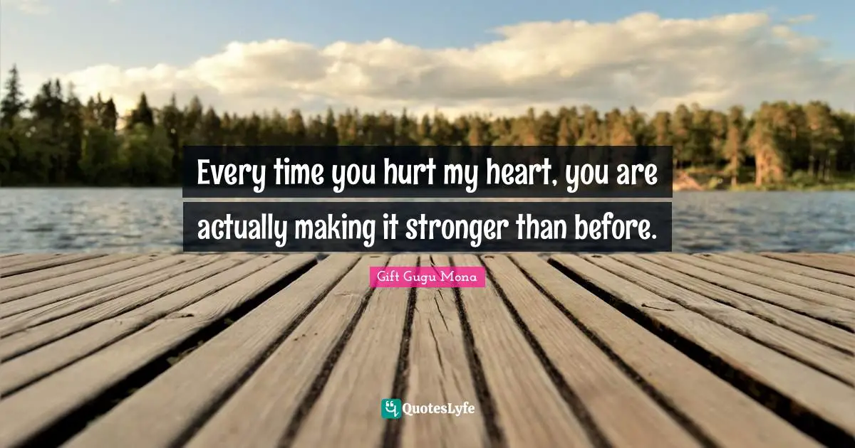 Every time you hurt my heart, you are actually making it stronger than before.