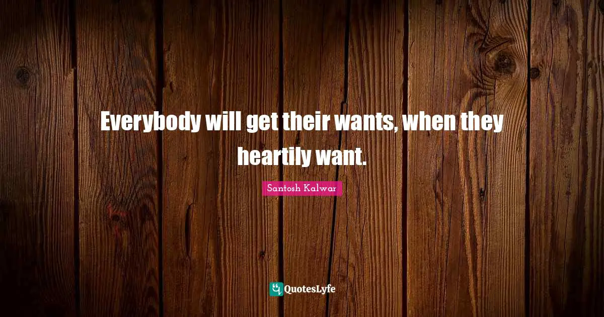 Everybody will get their wants, when they heartily want.