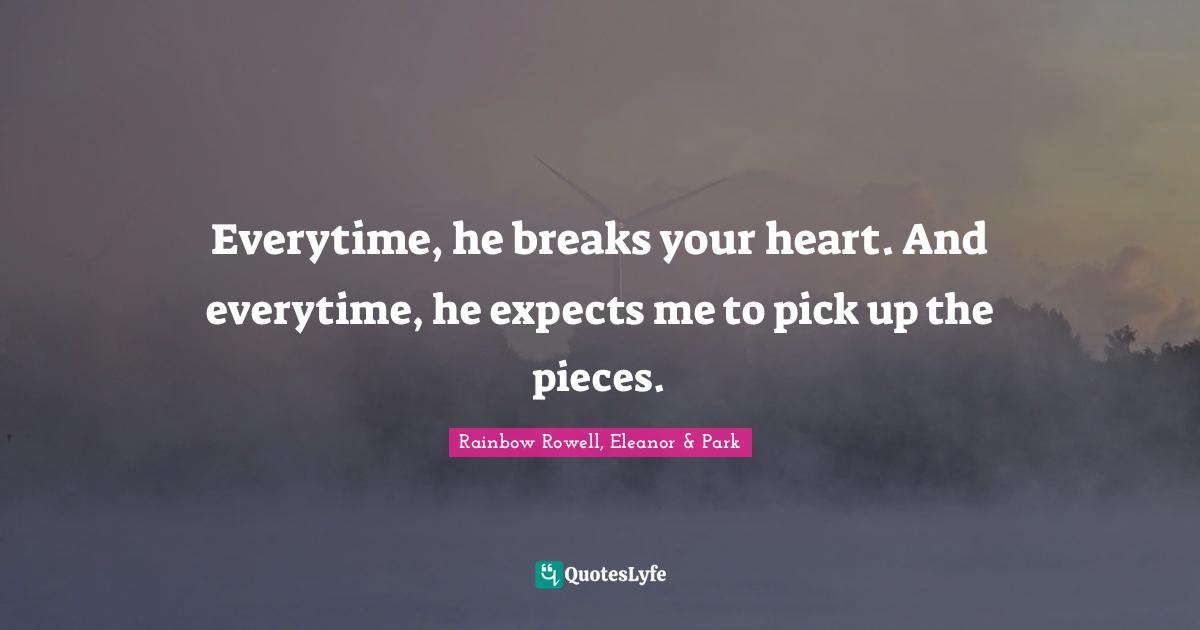 Rainbow Rowell, Eleanor & Park Quotes: "Everytime, he breaks your heart. And everytime, he expects me to pick up the pieces."