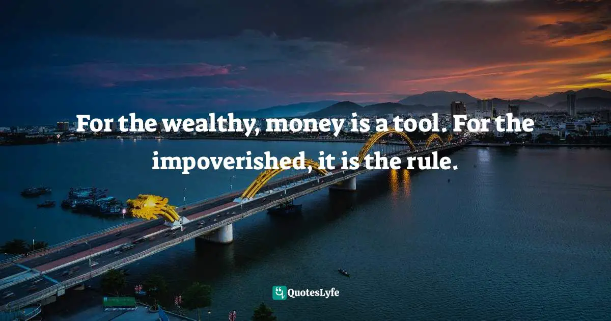 For the wealthy, money is a tool. For the impoverished, it is the rule.