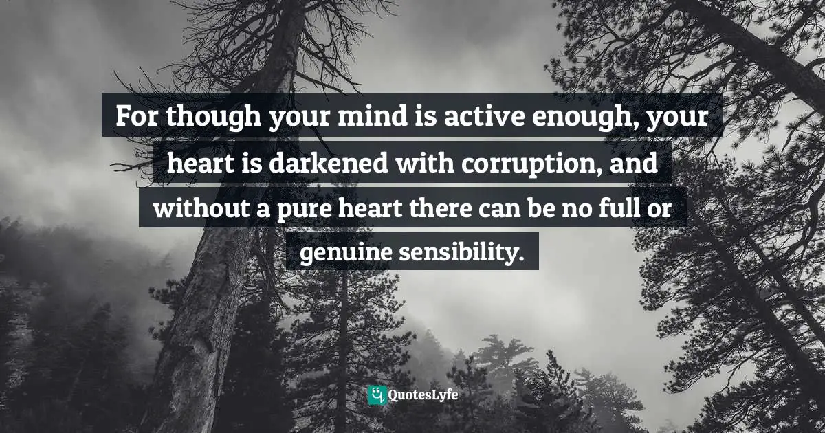 For though your mind is active enough, your heart is darkened with corruption, and without a pure heart there can be no full or genuine sensibility.