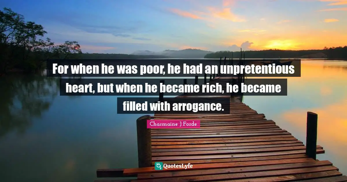For when he was poor, he had an unpretentious heart, but when he became rich, he became filled with arrogance.