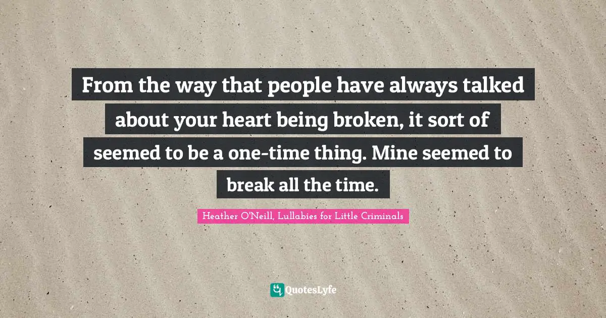 From the way that people have always talked about your heart being broken, it sort of seemed to be a one-time thing. Mine seemed to break all the time.