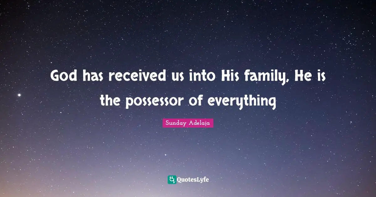 God has received us into His family, He is the possessor of everything