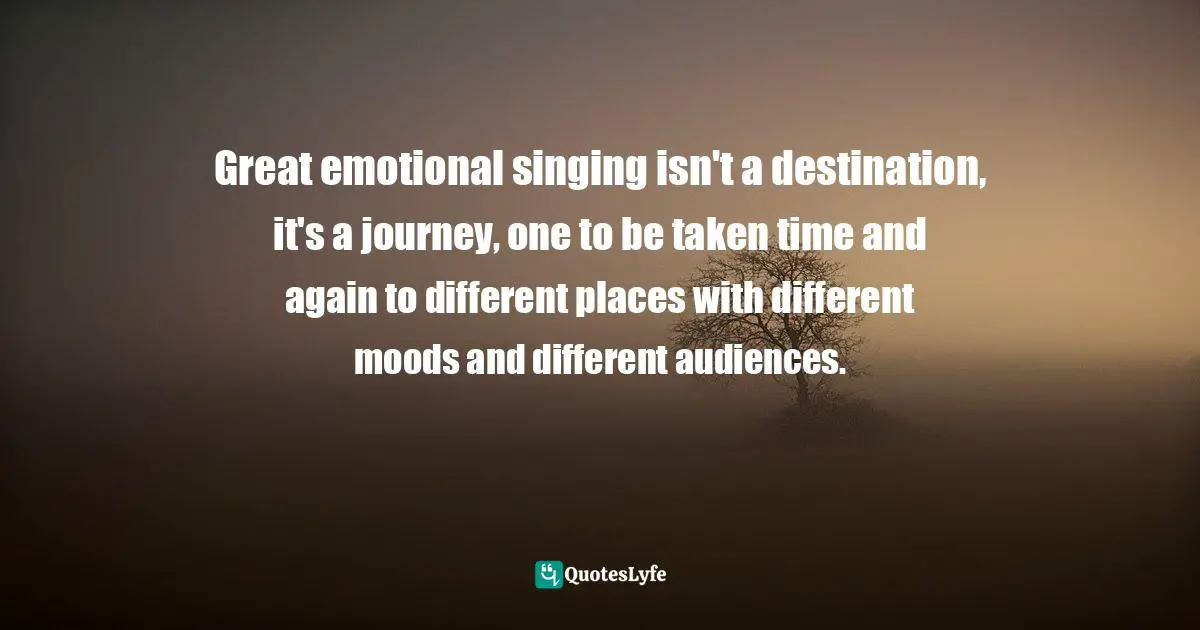 Great emotional singing isn't a destination, it's a journey, one to be taken time and again to different places with different moods and different audiences.