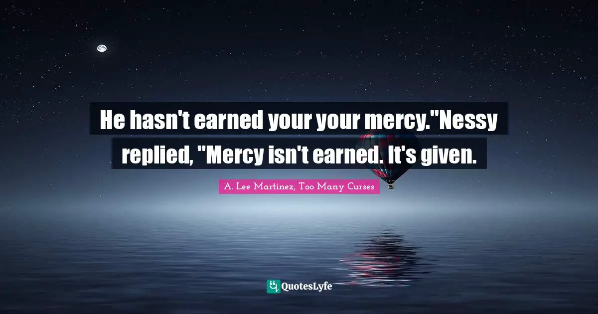 He hasn't earned your your mercy."Nessy replied, "Mercy isn't earned. It's given.