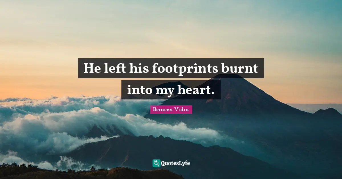 He left his footprints burnt into my heart.