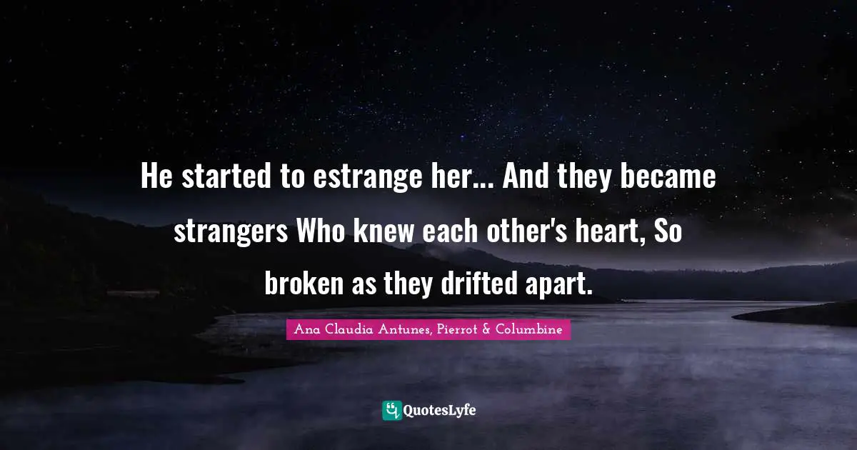 Ana Claudia Antunes, Pierrot & Columbine Quotes: He started to estrange her... And they became strangers Who knew each other's heart, So broken as they drifted apart.