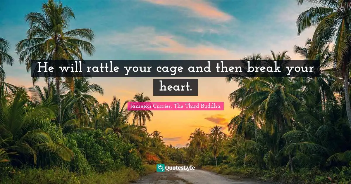 He will rattle your cage and then break your heart.