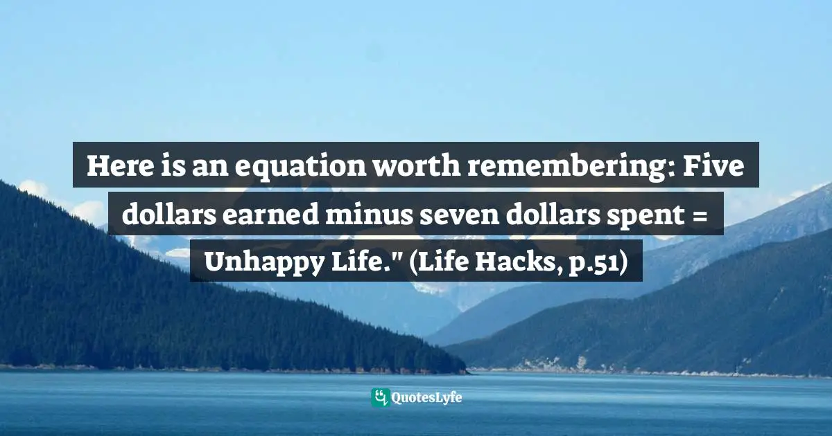 Jon Morrison, Life Hacks: Nine Ideas That Will Change How You Do Everything Quotes: "Here is an equation worth remembering: Five dollars earned minus seven dollars spent = Unhappy Life." (Life Hacks, p.51)"