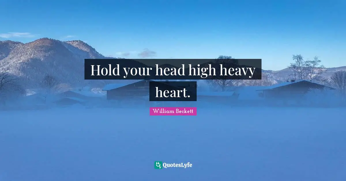 Hold your head high heavy heart.