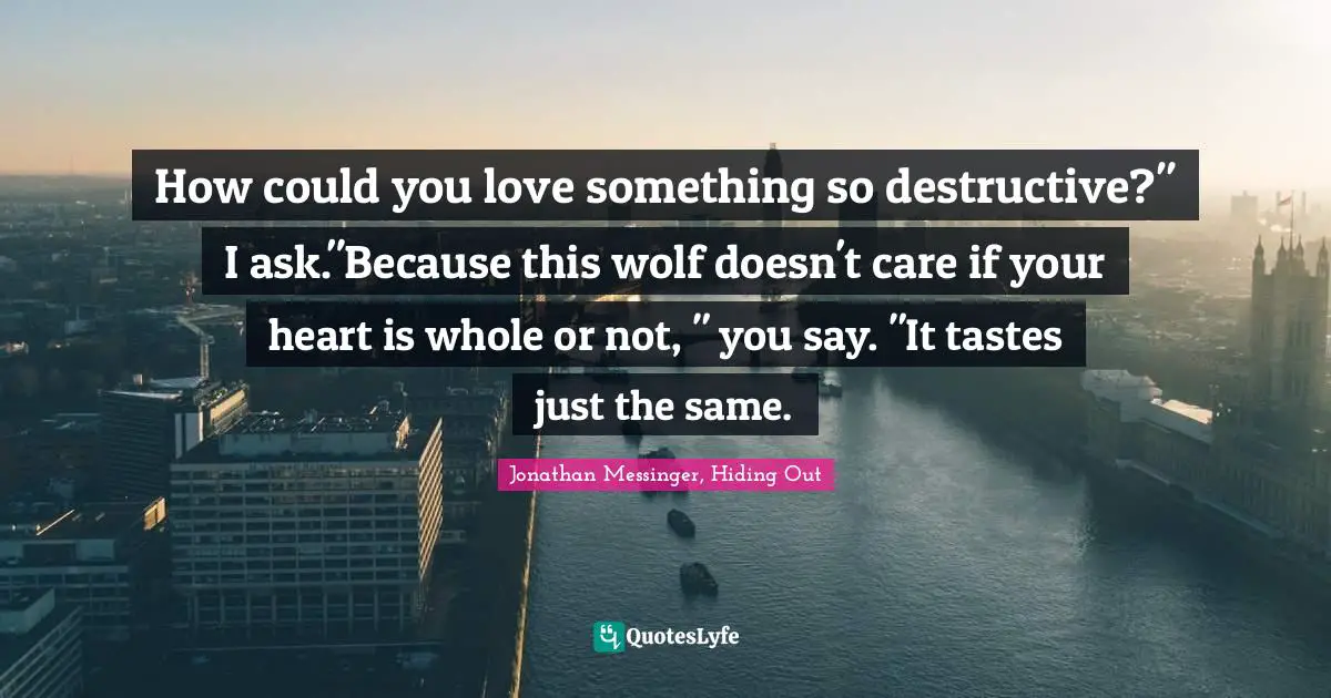 How could you love something so destructive?" I ask."Because this wolf doesn't care if your heart is whole or not, " you say. "It tastes just the same.