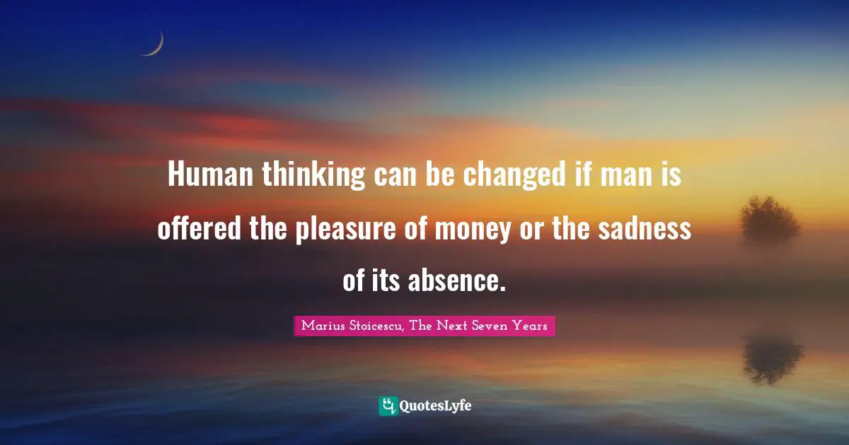 Human thinking can be changed if man is offered the pleasure of money or the sadness of its absence.