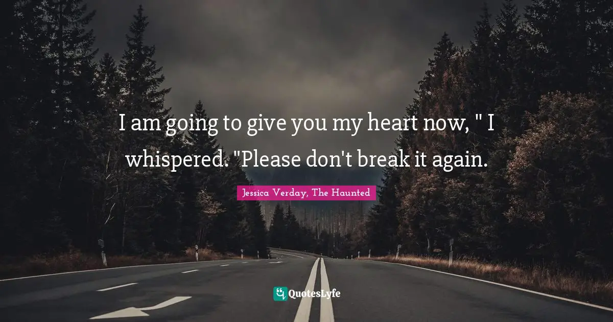 I am going to give you my heart now, " I whispered. "Please don't break it again.