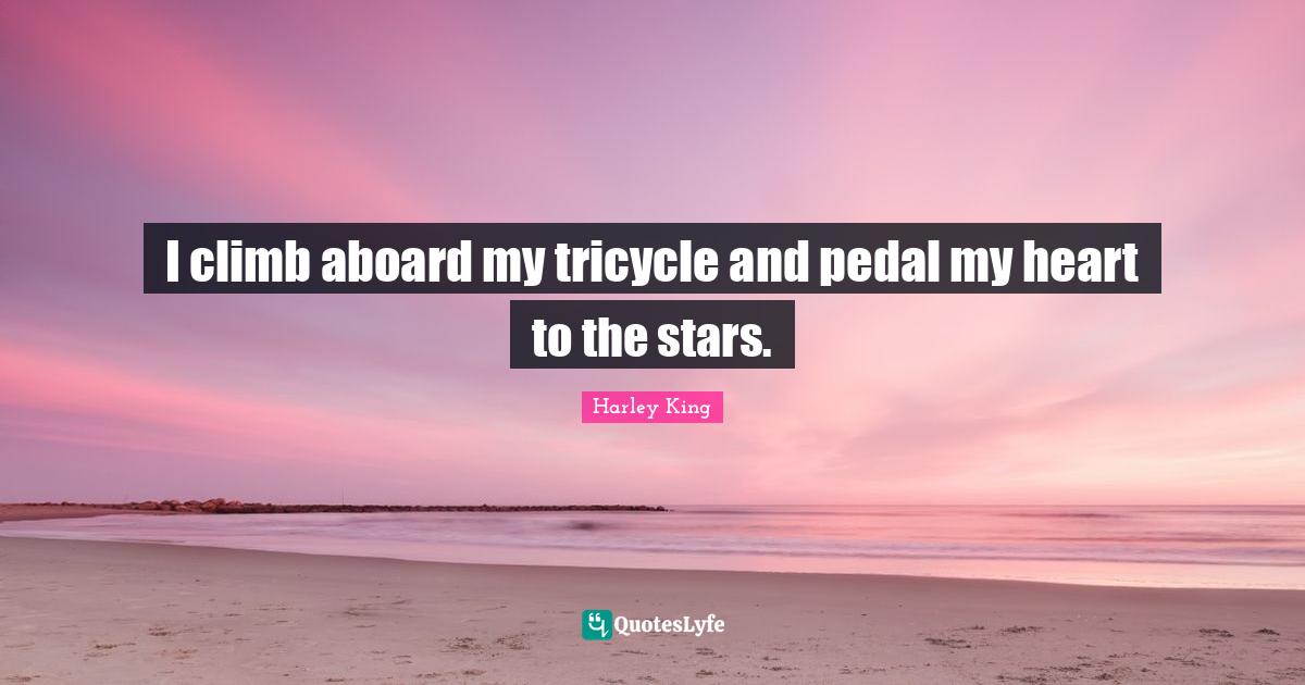 I climb aboard my tricycle and pedal my heart to the stars.... Quote by Harley King QuotesLyfe
