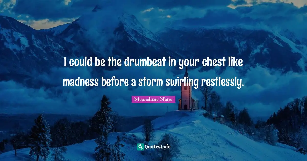 I could be the drumbeat in your chest like madness before a storm swirling restlessly.