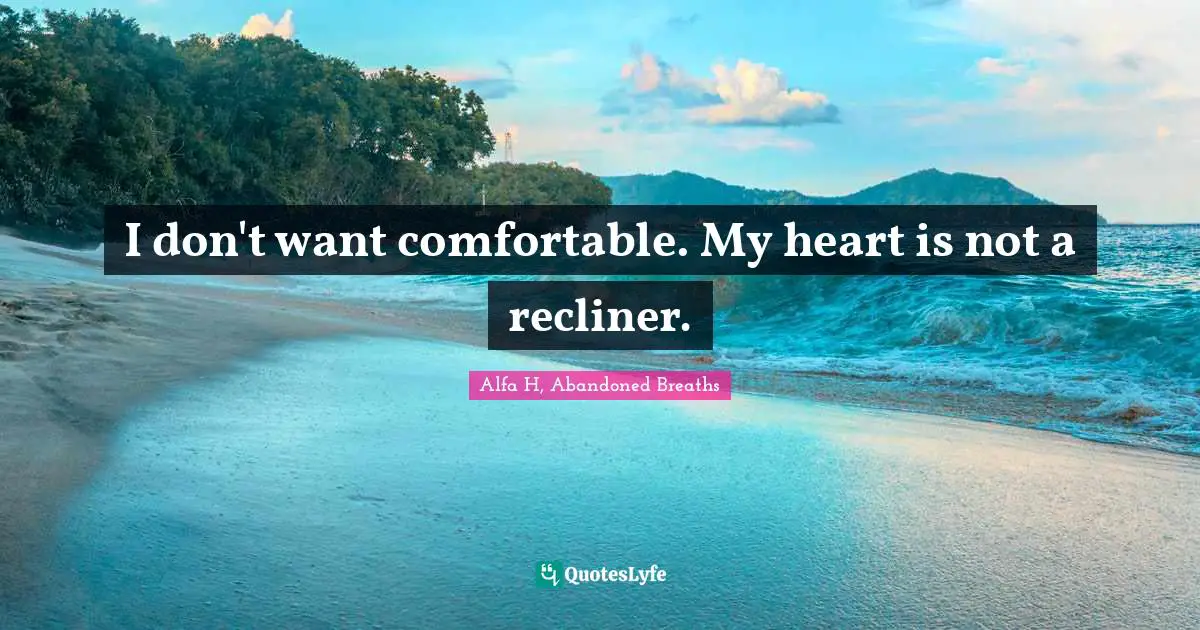 Alfa H Quotes: "I don't want comfortable. My heart is not a recliner."