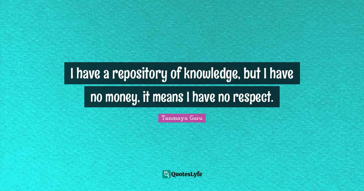 I have a repository of knowledge, but I have no money, it means I have no respect.