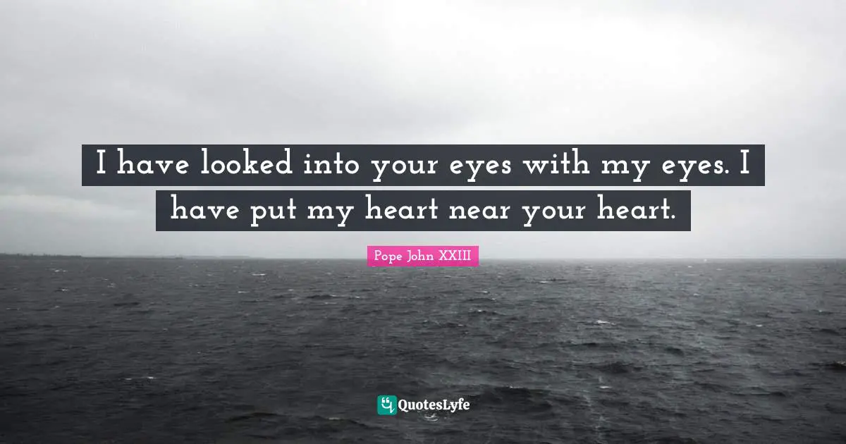 Pope John XXIII Quotes: I have looked into your eyes with my eyes. I have put my heart near your heart.