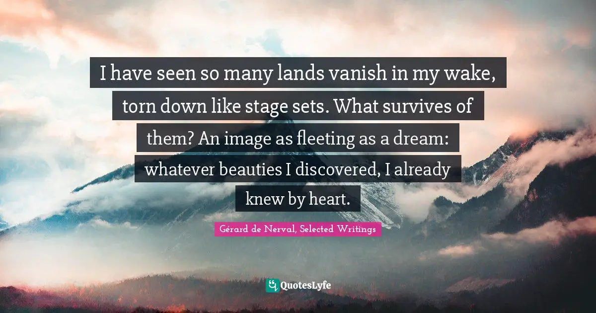 Lands Quotes: "I have seen so many lands vanish in my wake, torn down like stage sets. What survives of them? An image as fleeting as a dream: whatever beauties I discovered, I already knew by heart."
