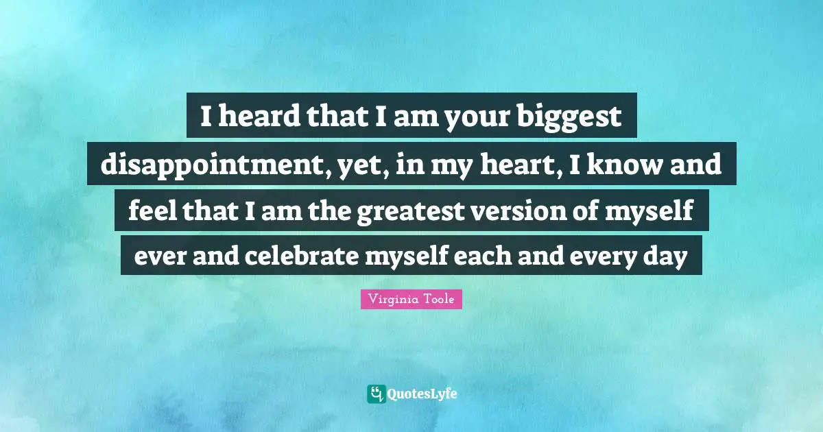 I heard that I am your biggest disappointment, yet, in my heart, I know and feel that I am the greatest version of myself ever and celebrate myself each and every day