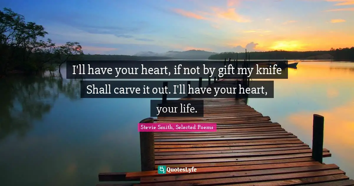 I'll have your heart, if not by gift my knife Shall carve it out. I'll have your heart, your life.
