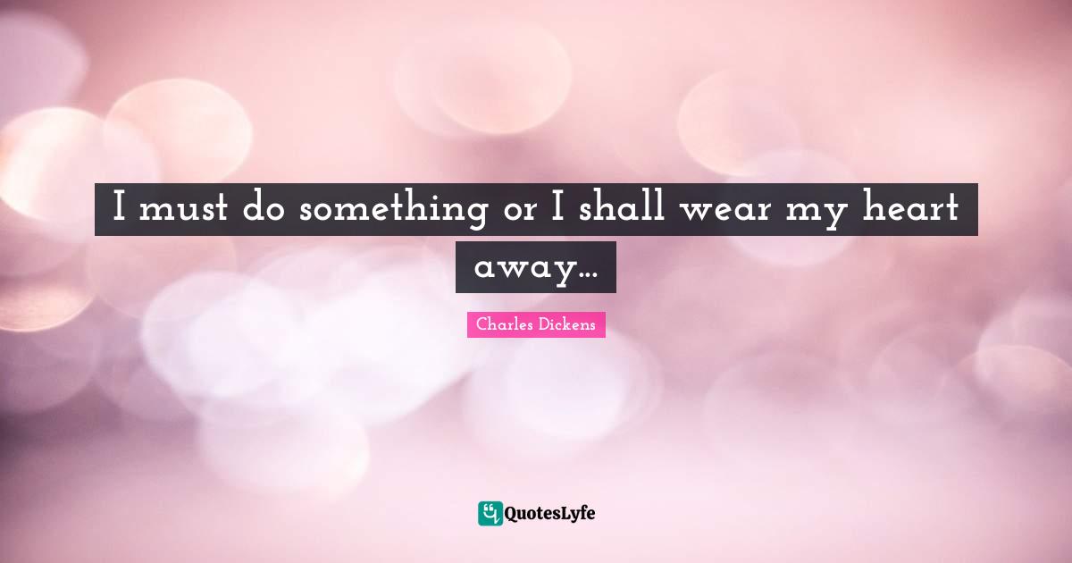 I must do something or I shall wear my heart away...