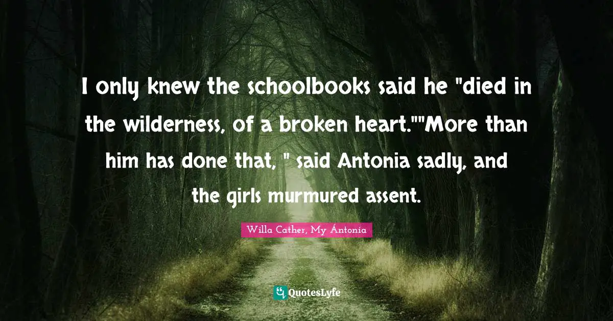 Willa Cather, My Ántonia Quotes: "I only knew the schoolbooks said he "died in the wilderness, of a broken heart.""More than him has done that, " said Antonia sadly, and the girls murmured assent."