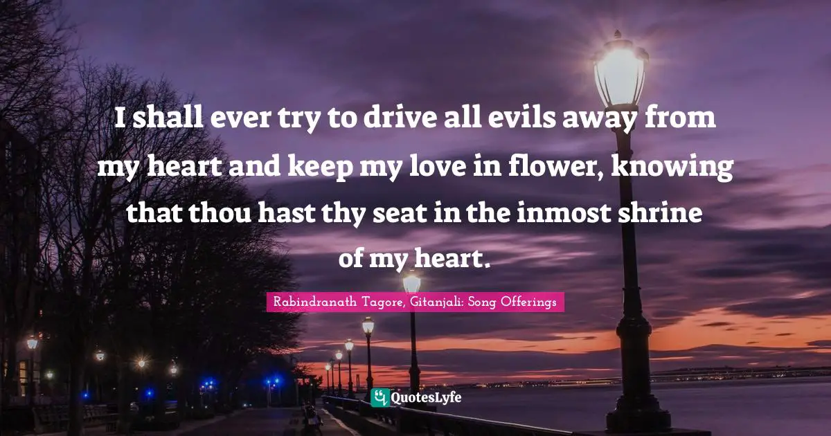 I shall ever try to drive all evils away from my heart and keep my love in flower, knowing that thou hast thy seat in the inmost shrine of my heart.