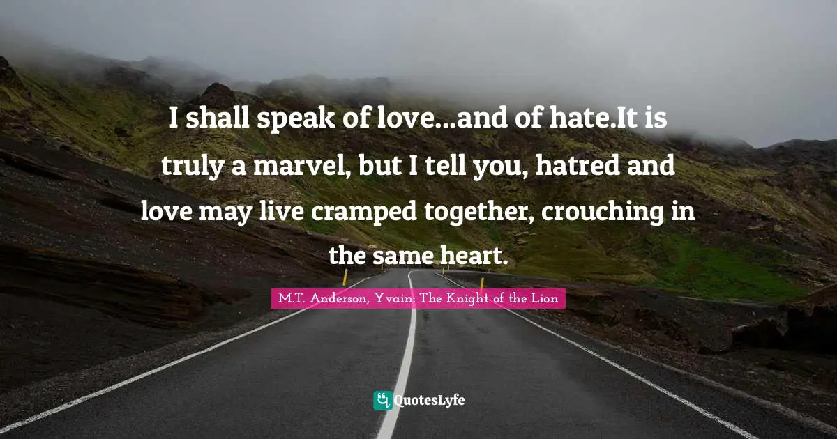 I shall speak of love...and of hate.It is truly a marvel, but I tell you, hatred and love may live cramped together, crouching in the same heart.