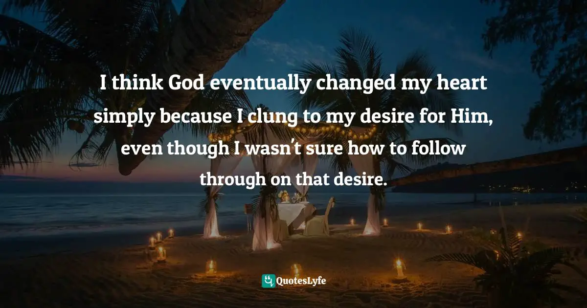 I think God eventually changed my heart simply because I clung to my desire for Him, even though I wasn't sure how to follow through on that desire.