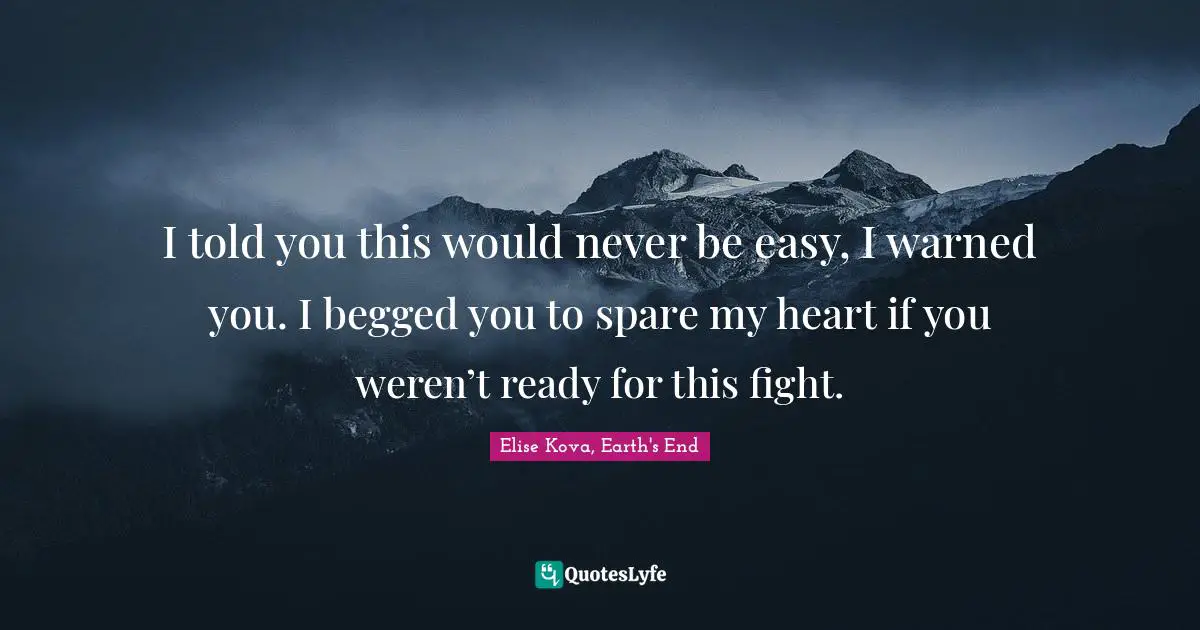 I told you this would never be easy, I warned you. I begged you to spare my heart if you weren’t ready for this fight.