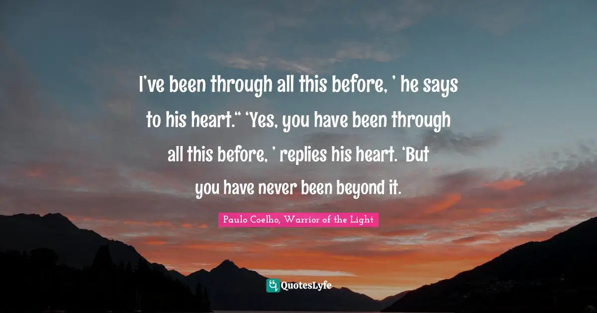 Paulo Coelho, Warrior of the Light Quotes: I’ve been through all this before, ’ he says to his heart.“ ‘Yes, you have been through all this before, ’ replies his heart. ‘But you have never been beyond it.