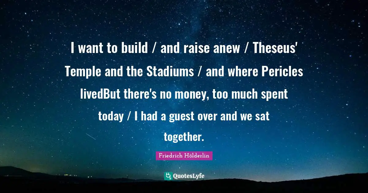 Theseus Quotes: "I want to build / and raise anew / Theseus' Temple and the Stadiums / and where Pericles livedBut there's no money, too much spent today / I had a guest over and we sat together."