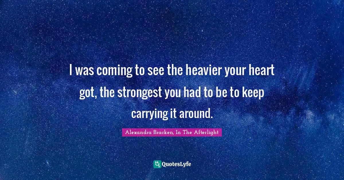 I was coming to see the heavier your heart got, the strongest you had to be to keep carrying it around.