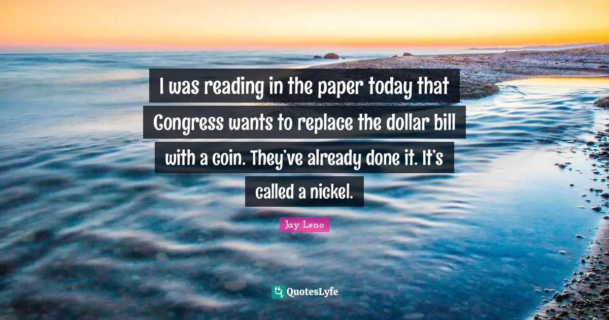 Collectivism Quotes: "I was reading in the paper today that Congress wants to replace the dollar bill with a coin. They’ve already done it. It’s called a nickel."
