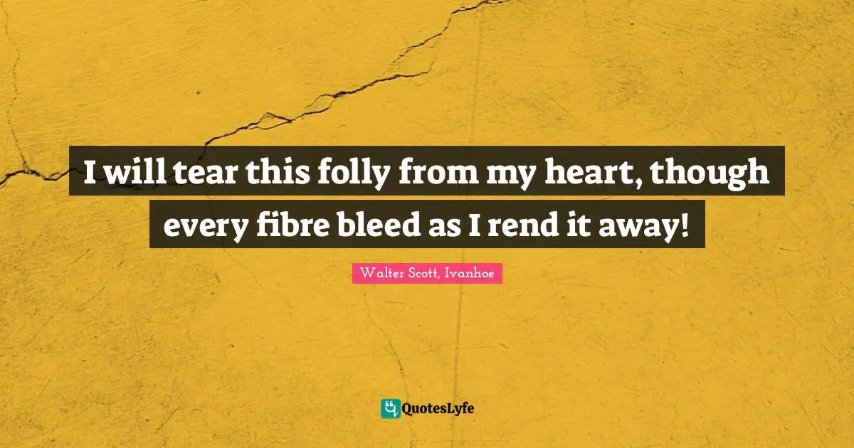 Walter Scott, Ivanhoe Quotes: I will tear this folly from my heart, though every fibre bleed as I rend it away!