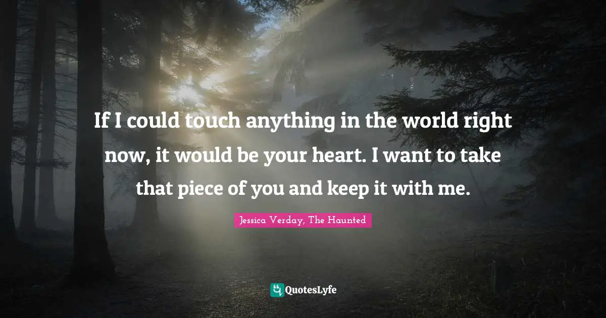 If I could touch anything in the world right now, it would be your heart. I want to take that piece of you and keep it with me.