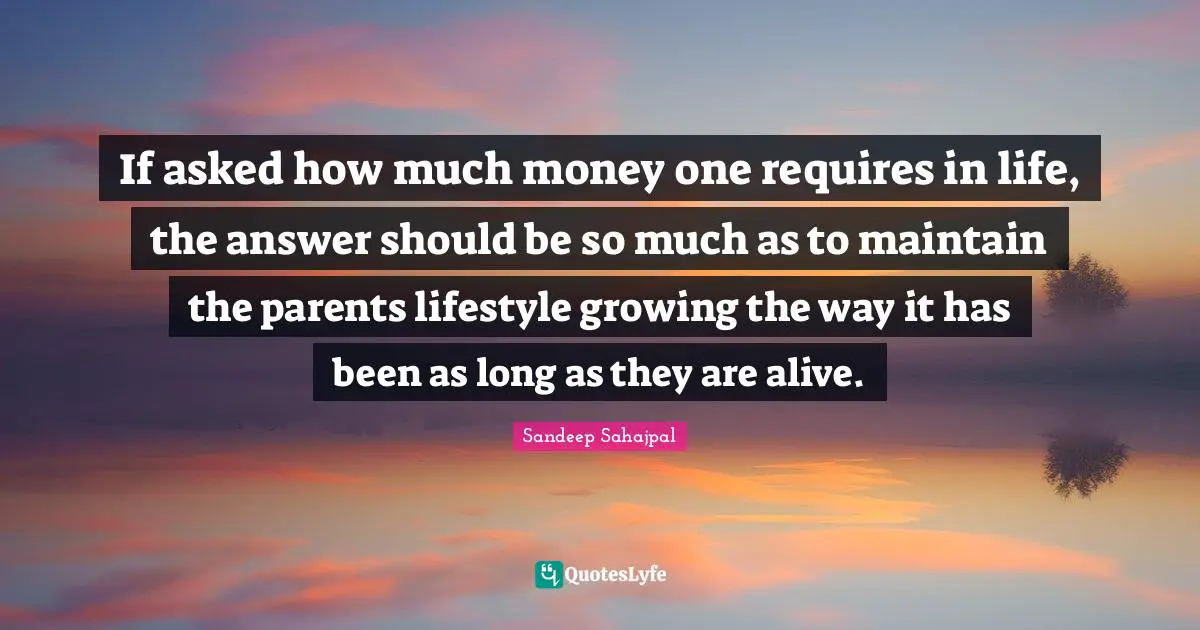 Sandeep Sahajpal Quotes: If asked how much money one requires in life, the answer should be so much as to maintain the parents lifestyle growing the way it has been as long as they are alive.