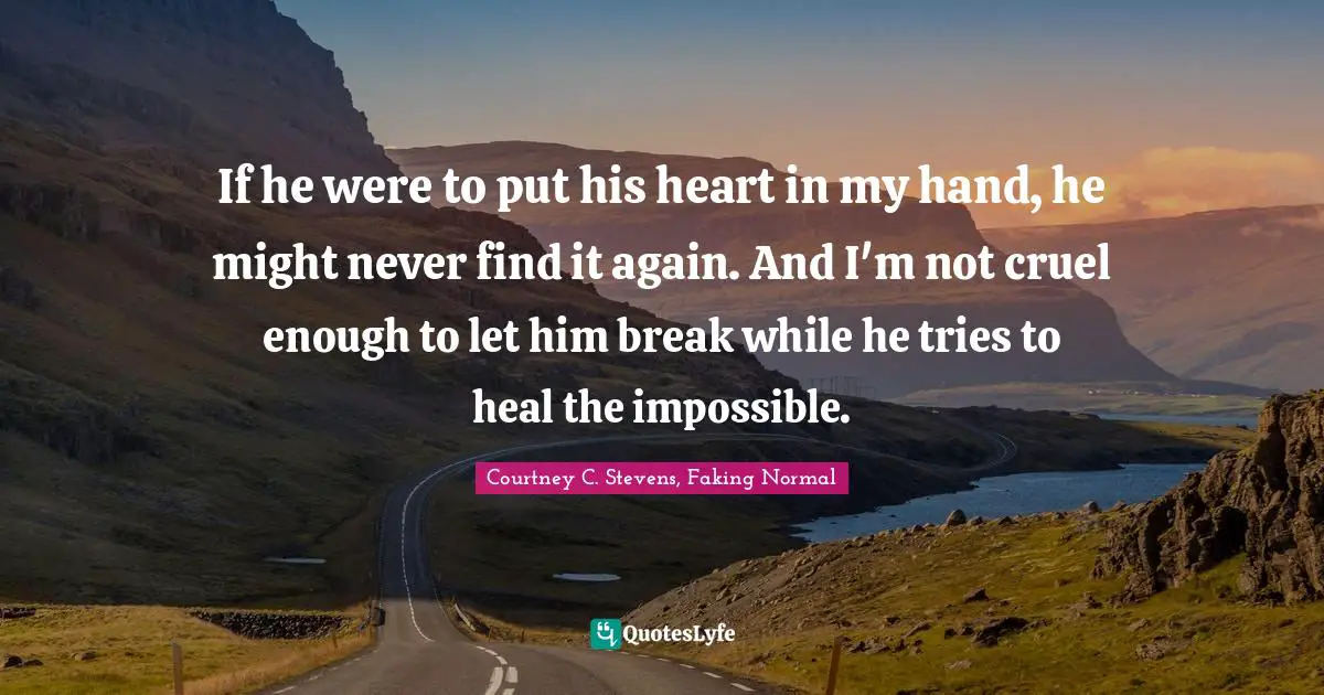 If he were to put his heart in my hand, he might never find it again. And I'm not cruel enough to let him break while he tries to heal the impossible.