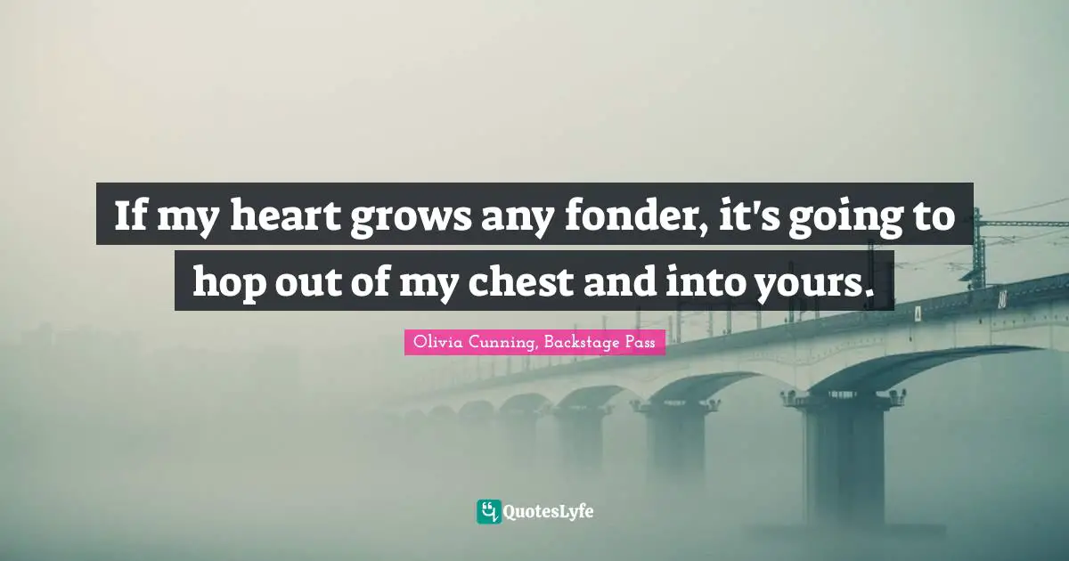 If my heart grows any fonder, it's going to hop out of my chest and into yours.
