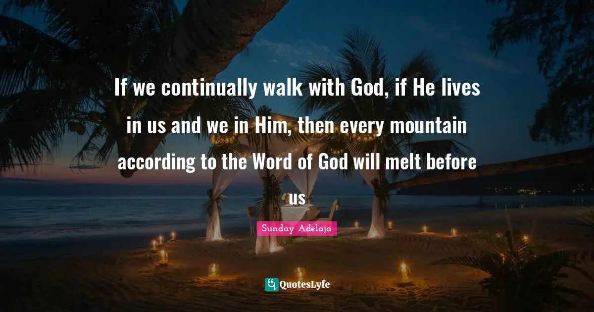If we continually walk with God, if He lives in us and we in Him, then every mountain according to the Word of God will melt before us