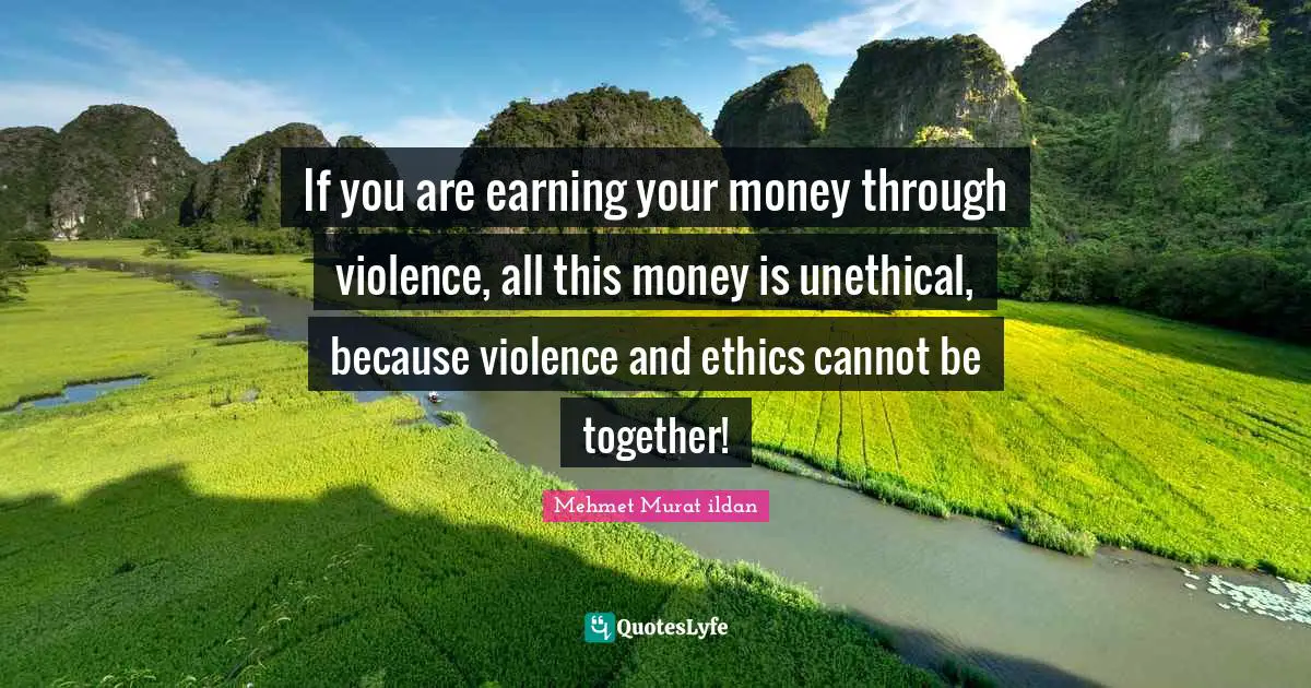 If you are earning your money through violence, all this money is unethical, because violence and ethics cannot be together!