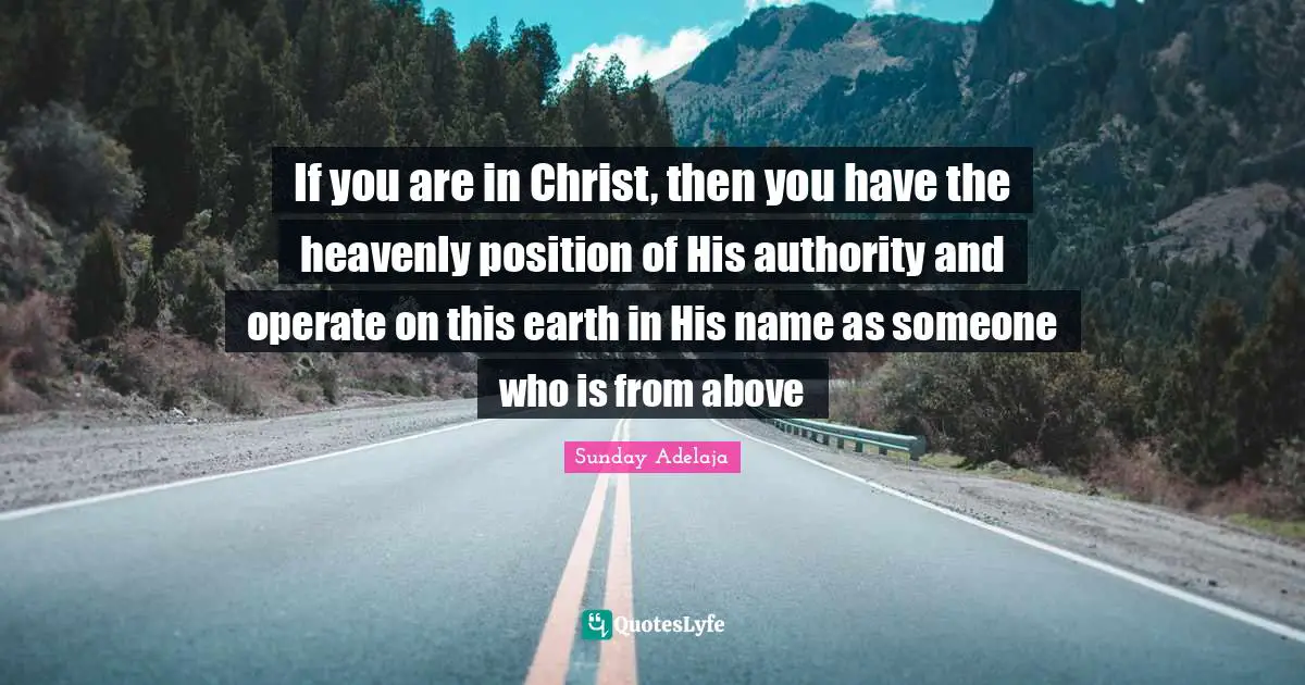 If you are in Christ, then you have the heavenly position of His authority and operate on this earth in His name as someone who is from above
