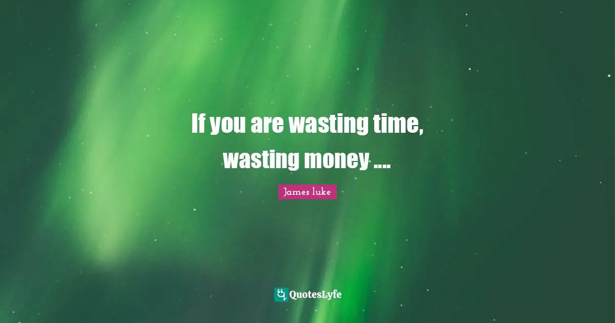 If you are wasting time, wasting money ....