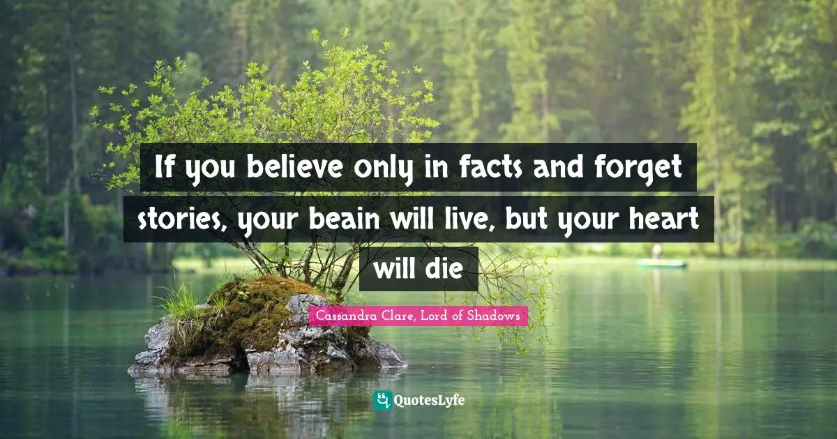 If you believe only in facts and forget stories, your beain will live, but your heart will die