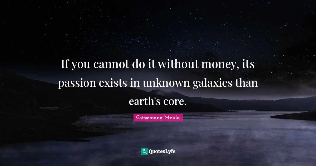 If you cannot do it without money, its passion exists in unknown galaxies than earth's core.