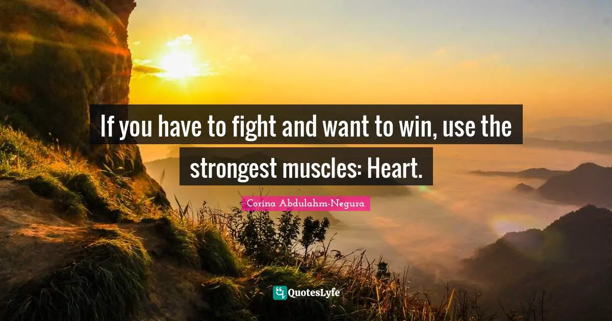 If you have to fight and want to win, use the strongest muscles: Heart.